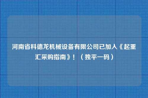 河南省科德龙机械设备有限公司已加入《起重汇采购指南》！（独平一码）