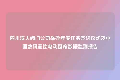 四川滨大阀门公司举办年度任务签约仪式及中国数码遥控电动窗帘数据监测报告